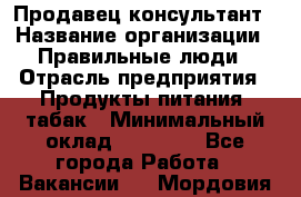 Продавец-консультант › Название организации ­ Правильные люди › Отрасль предприятия ­ Продукты питания, табак › Минимальный оклад ­ 30 000 - Все города Работа » Вакансии   . Мордовия респ.